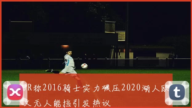 JR称2016骑士实力碾压2020湖人欧文无人能挡引发热议
