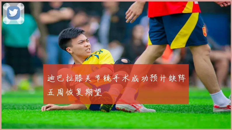 迪巴拉膝关节镜手术成功预计缺阵五周恢复期望