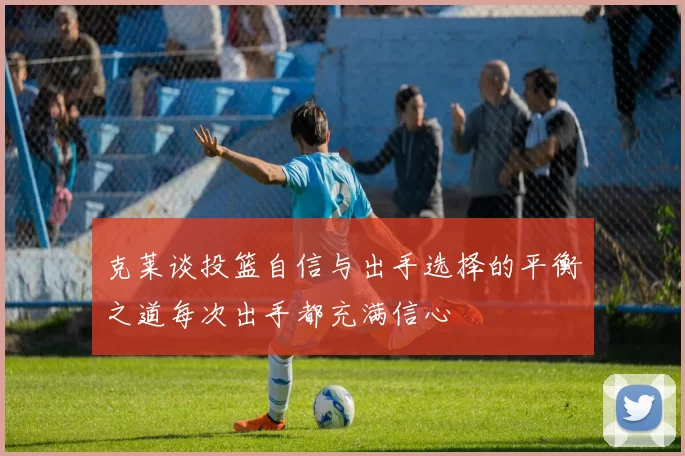 克莱谈投篮自信与出手选择的平衡之道每次出手都充满信心