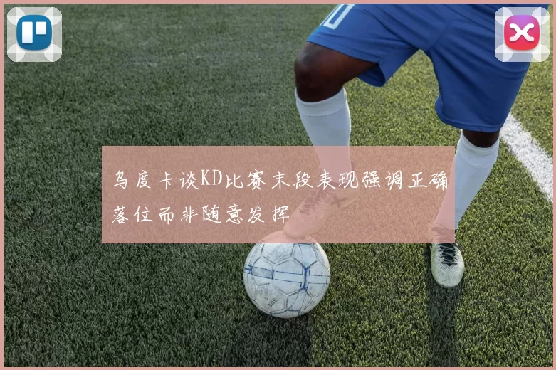 乌度卡谈KD比赛末段表现强调正确落位而非随意发挥