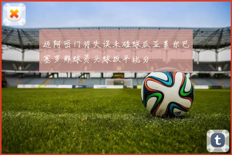 迈阿密门将失误未碰球瓜亚基尔巴塞罗那球员头球扳平比分