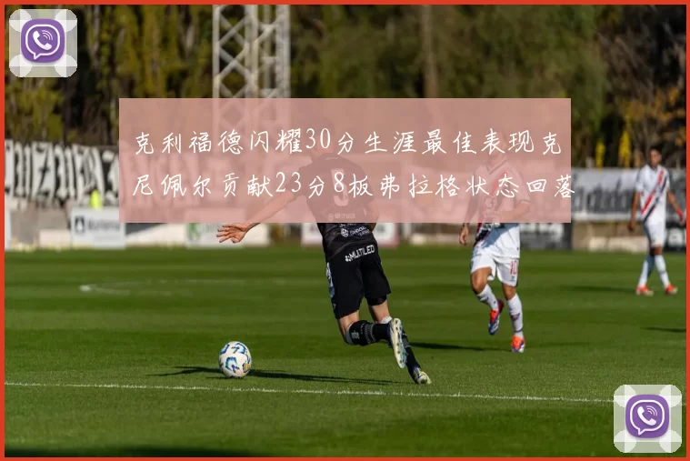 克利福德闪耀30分生涯最佳表现克尼佩尔贡献23分8板弗拉格状态回落仅得14分