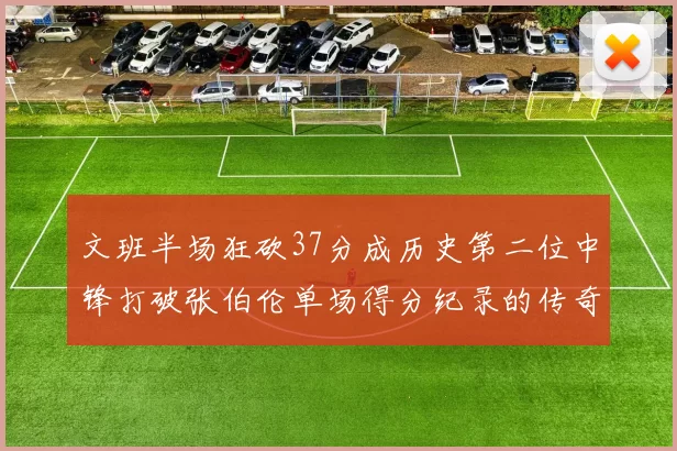 文班半场狂砍37分成历史第二位中锋打破张伯伦单场得分纪录的传奇时刻