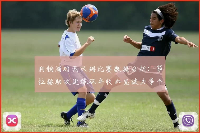 利物浦对西汉姆比赛数据分析：萨拉赫助攻进球双丰收加克波力争个人职业生涯50球