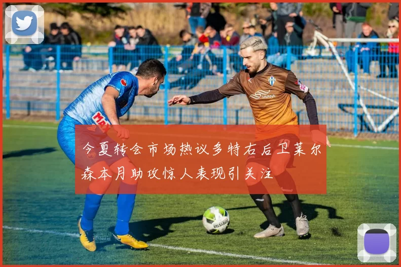 今夏转会市场热议多特右后卫莱尔森本月助攻惊人表现引关注