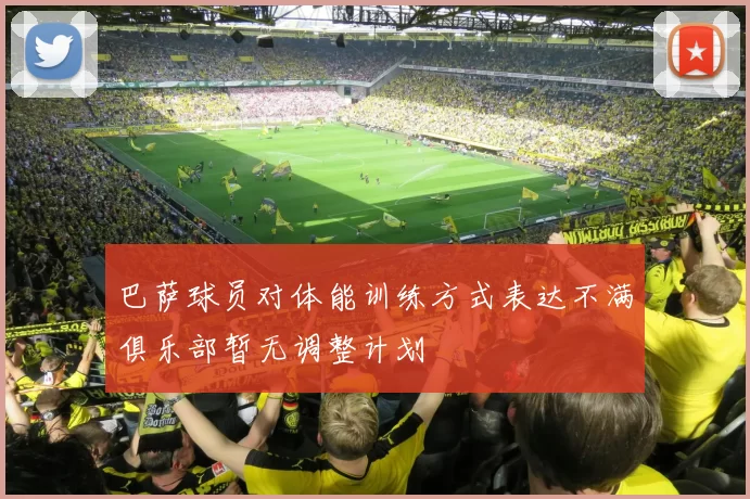 巴萨球员对体能训练方式表达不满俱乐部暂无调整计划