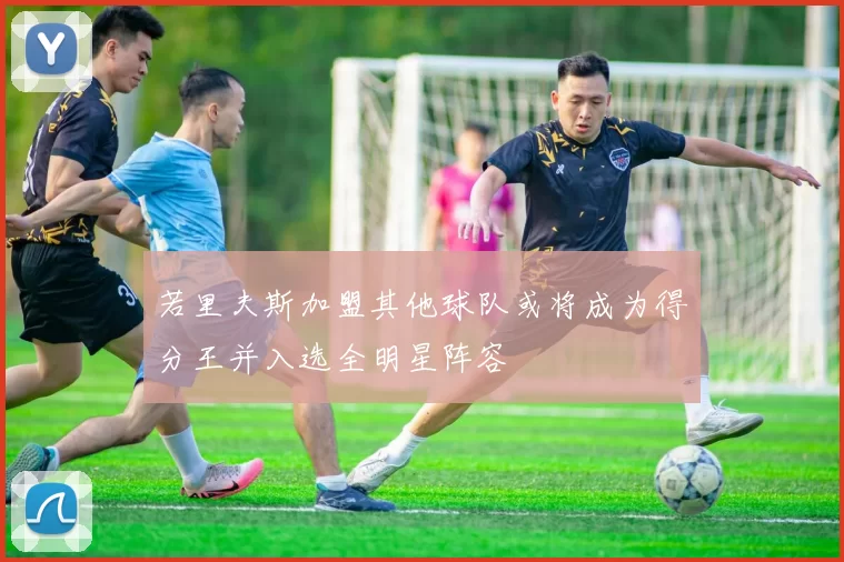 若里夫斯加盟其他球队或将成为得分王并入选全明星阵容