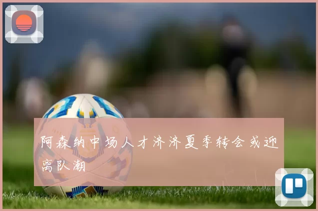 阿森纳中场人才济济夏季转会或迎离队潮