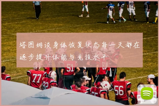 塔图姆谈身体恢复状态每一天都在逐步提升体能与竞技水平