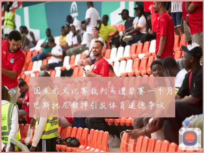 国米尤文比赛裁判或遭禁赛一个月巴斯托尼假摔引发体育道德争议