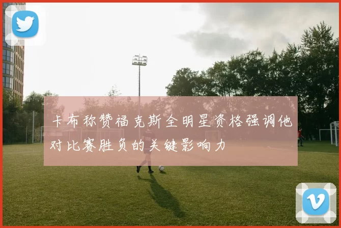 卡布称赞福克斯全明星资格强调他对比赛胜负的关键影响力