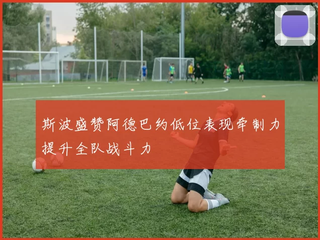 斯波盛赞阿德巴约低位表现牵制力提升全队战斗力