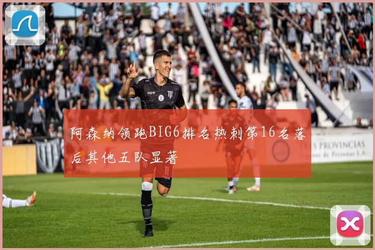 阿森纳领跑BIG6排名热刺第16名落后其他五队显著