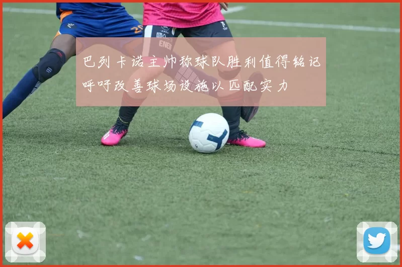 巴列卡诺主帅称球队胜利值得铭记呼吁改善球场设施以匹配实力