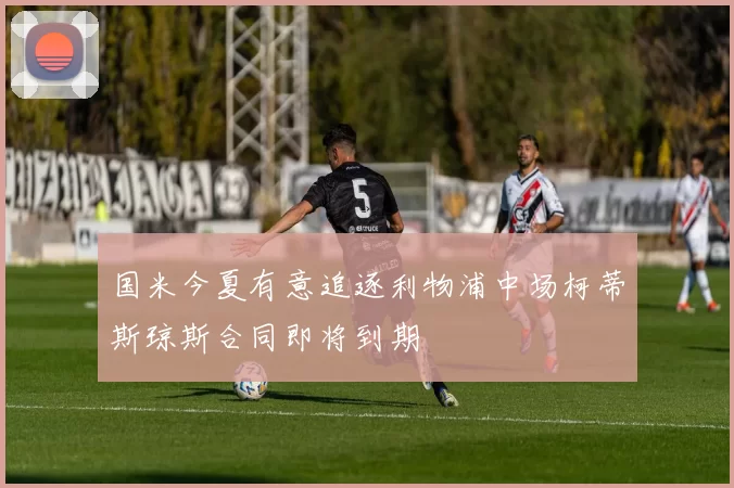 国米今夏有意追逐利物浦中场柯蒂斯琼斯合同即将到期