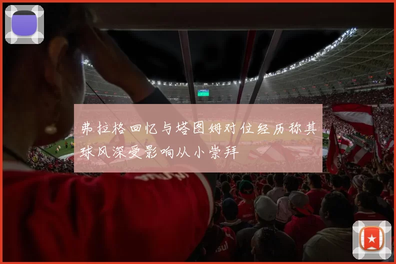 弗拉格回忆与塔图姆对位经历称其球风深受影响从小崇拜