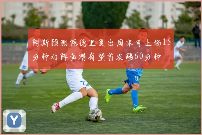 阿斯预测佩德里复出周末可上场15分钟对阵黄潜有望首发踢60分钟