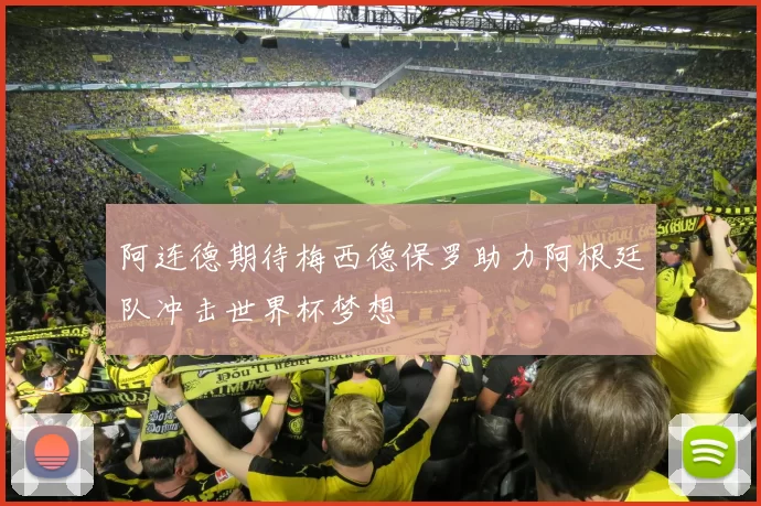 阿连德期待梅西德保罗助力阿根廷队冲击世界杯梦想