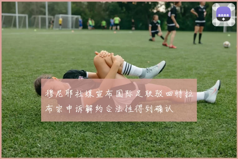 穆尼耶社媒宣布国际足联驳回特拉布宗申诉解约合法性得到确认