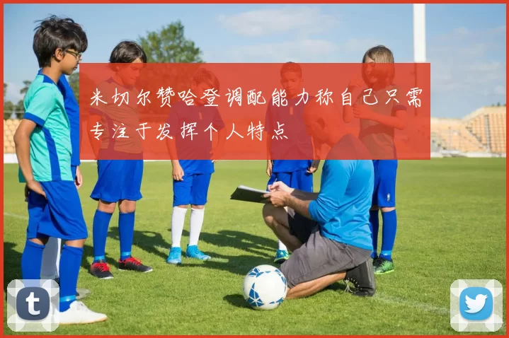 米切尔赞哈登调配能力称自己只需专注于发挥个人特点