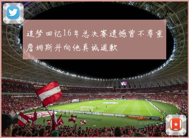 追梦回忆16年总决赛遗憾曾不尊重詹姆斯并向他真诚道歉