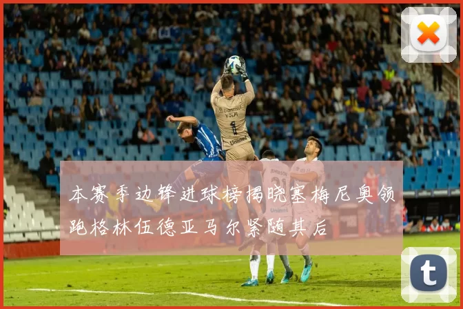 本赛季边锋进球榜揭晓塞梅尼奥领跑格林伍德亚马尔紧随其后