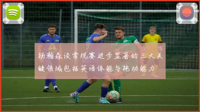 杨瀚森谈常规赛进步显著的三大关键领域包括英语体能与跑动能力