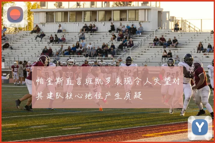 帕金斯直言班凯罗表现令人失望对其建队核心地位产生质疑