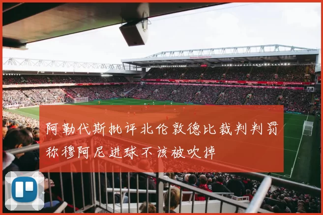 阿勒代斯批评北伦敦德比裁判判罚称穆阿尼进球不该被吹掉