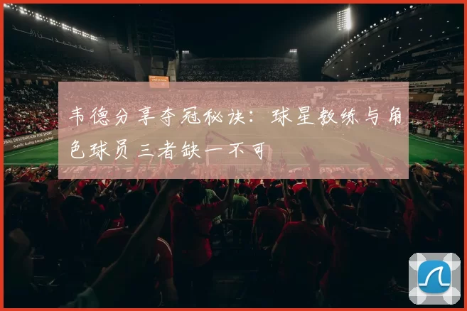 韦德分享夺冠秘诀：球星教练与角色球员三者缺一不可