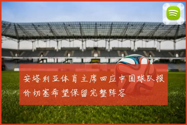安塔利亚体育主席回应中国球队报价切塞希望保留完整阵容