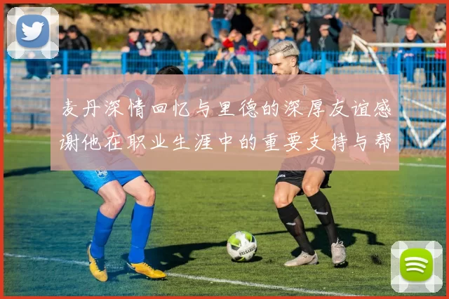 麦丹深情回忆与里德的深厚友谊感谢他在职业生涯中的重要支持与帮助