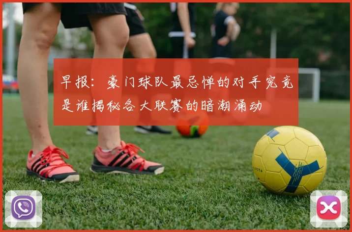 早报：豪门球队最忌惮的对手究竟是谁揭秘各大联赛的暗潮涌动