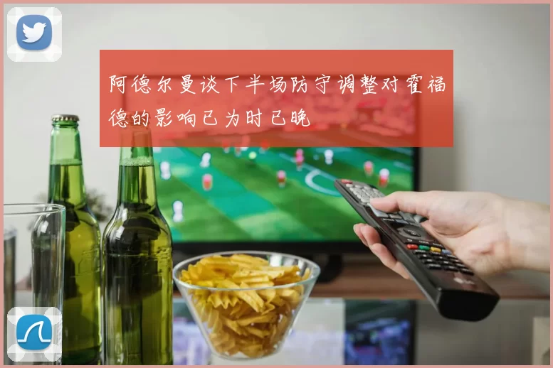 阿德尔曼谈下半场防守调整对霍福德的影响已为时已晚