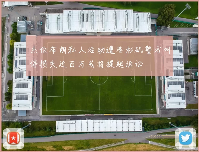 杰伦布朗私人活动遭洛杉矶警方叫停损失近百万或将提起诉讼