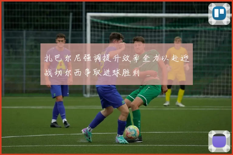 扎巴尔尼强调提升效率全力以赴迎战切尔西争取进球胜利